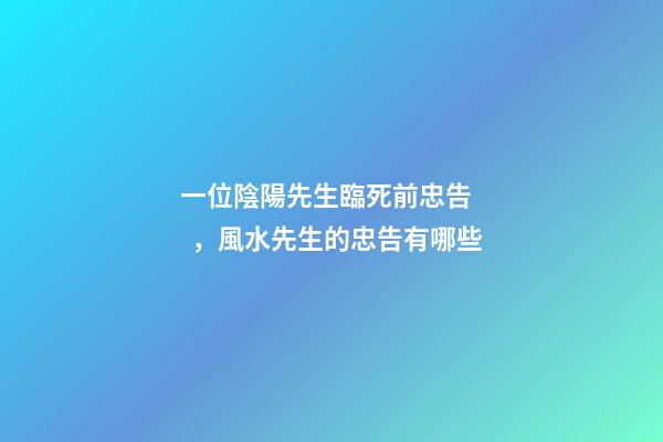 一位陰陽先生臨死前忠告，風水先生的忠告有哪些